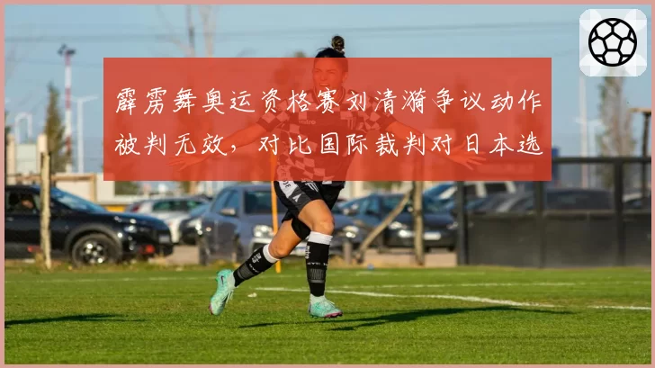 霹雳舞奥运资格赛刘清漪争议动作被判无效，对比国际裁判对日本选手相同动作判罚