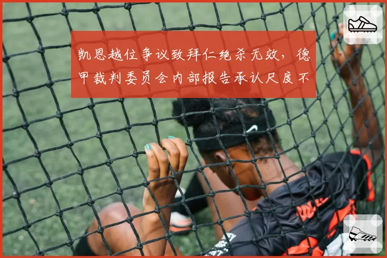 凯恩越位争议致拜仁绝杀无效,德甲裁判委员会内部报告承认尺度不一