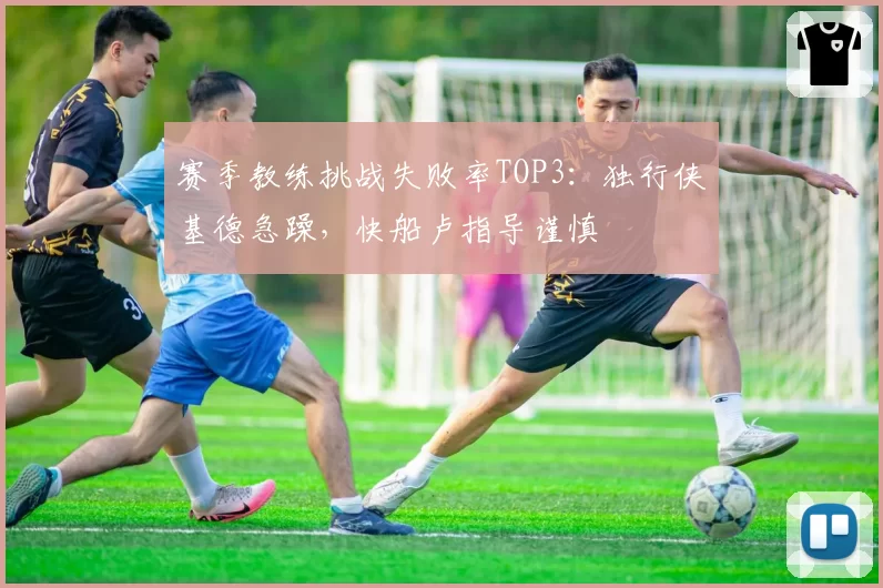 赛季教练挑战失败率TOP3:独行侠基德急躁,快船卢指导谨慎