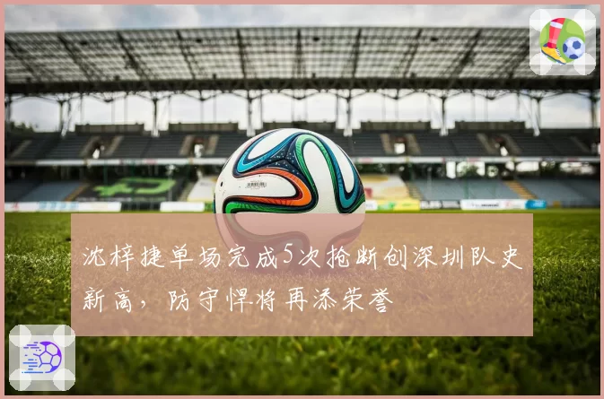 沈梓捷单场完成5次抢断创深圳队史新高，防守悍将再添荣誉