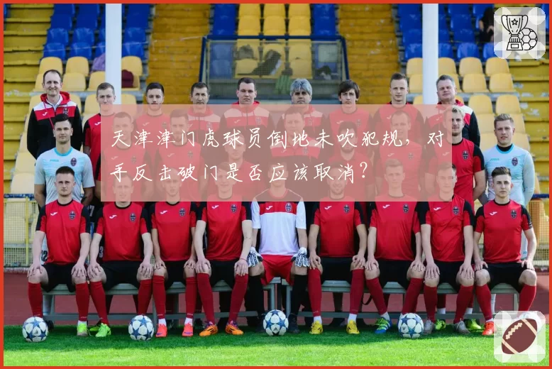 天津津门虎球员倒地未吹犯规,对手反击破门是否应该取消?