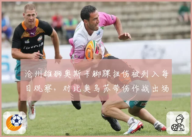 沧州雄狮奥斯卡脚踝扭伤被列入每日观察,对比奥乌苏带伤作战出场时间反差明显