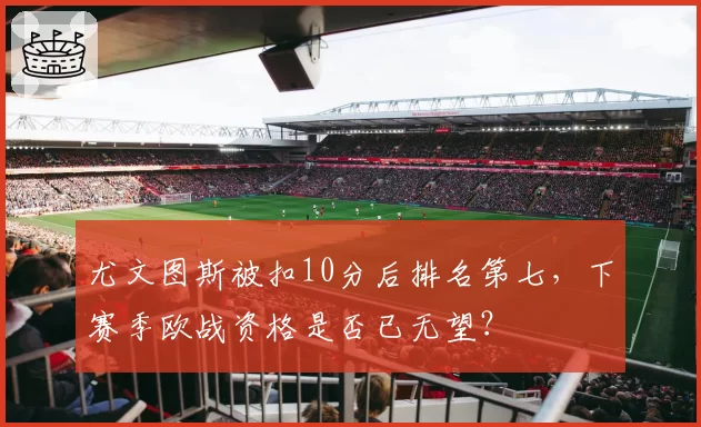 尤文图斯被扣10分后排名第七，下赛季欧战资格是否已无望？