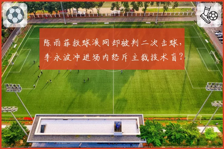 陈雨菲救球滚网却被判二次击球，李永波冲进场内怒斥主裁技术盲？