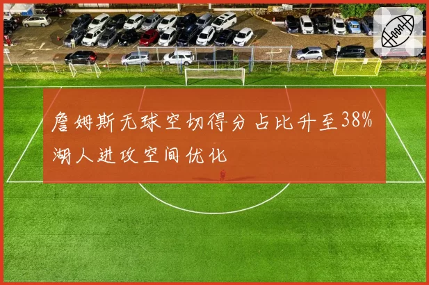 詹姆斯无球空切得分占比升至38% 湖人进攻空间优化