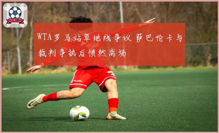 WTA罗马站草地线争议 萨巴伦卡与裁判争执后愤然离场