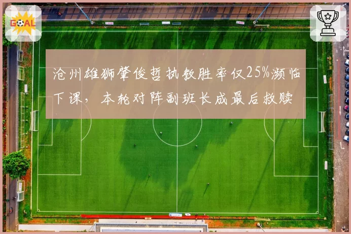 沧州雄狮肇俊哲执教胜率仅25%濒临下课，本轮对阵副班长成最后救赎