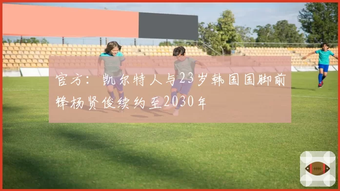 官方：凯尔特人与23岁韩国国脚前锋杨贤俊续约至2030年