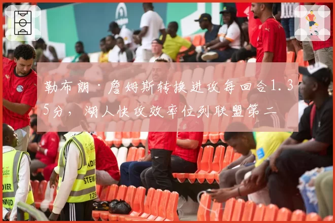 勒布朗·詹姆斯转换进攻每回合1.35分，湖人快攻效率位列联盟第二