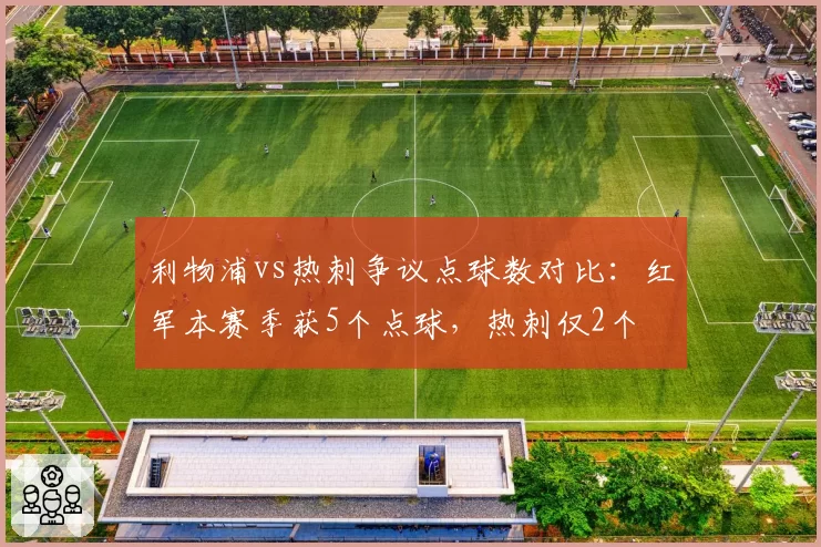 利物浦vs热刺争议点球数对比:红军本赛季获5个点球,热刺仅2个