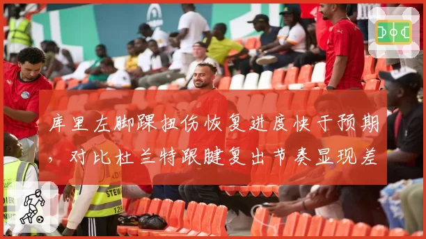 库里左脚踝扭伤恢复进度快于预期，对比杜兰特跟腱复出节奏显现差异