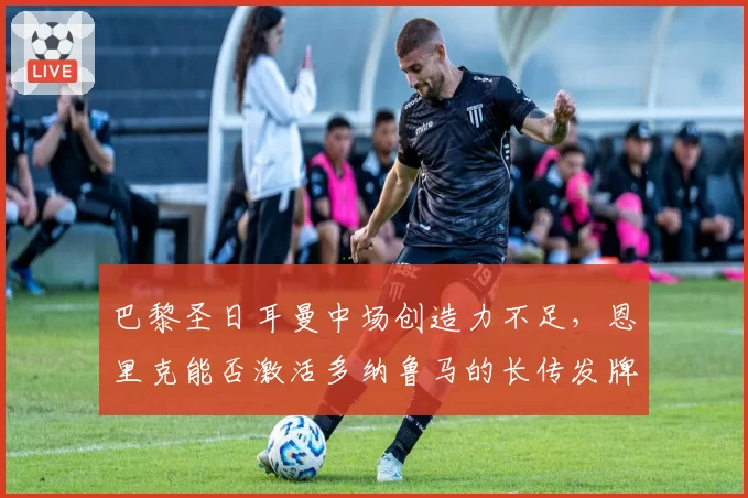 巴黎圣日耳曼中场创造力不足，恩里克能否激活多纳鲁马的长传发牌？