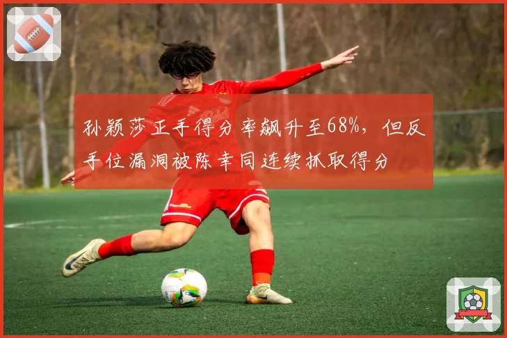 孙颖莎正手得分率飙升至68%，但反手位漏洞被陈幸同连续抓取得分