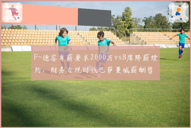 F-德容年薪要求2000万vsB席降薪续约,财务合规时代巴萨曼城薪酬哲学碰撞