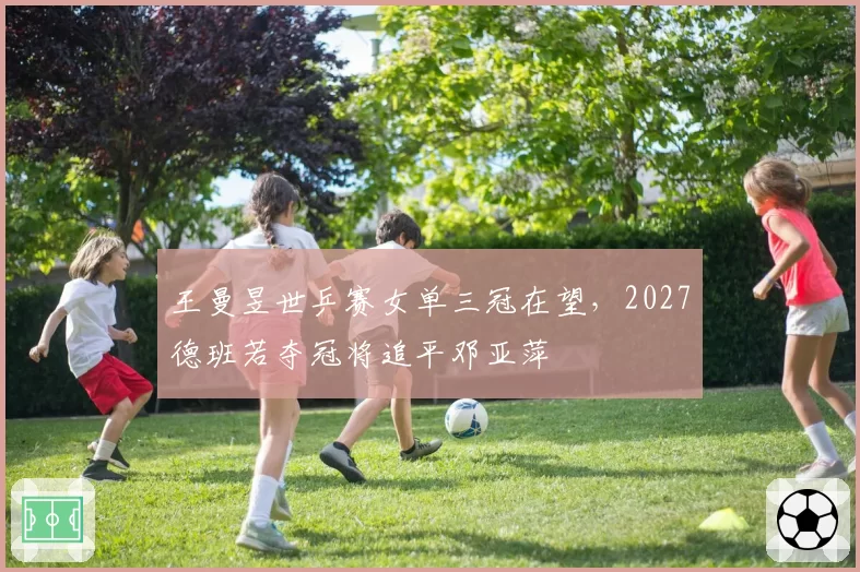 王曼昱世乒赛女单三冠在望,2027德班若夺冠将追平邓亚萍