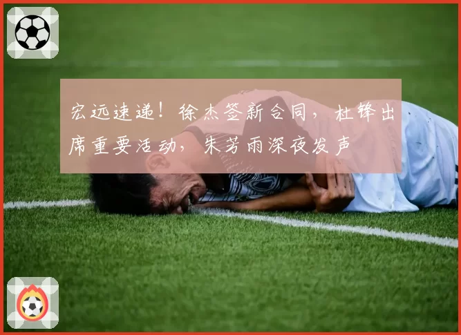 宏远速递！徐杰签新合同，杜锋出席重要活动，朱芳雨深夜发声