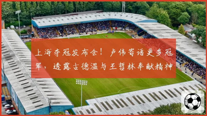上海夺冠发布会!卢伟寄语更多冠军,透露古德温与王哲林奉献精神