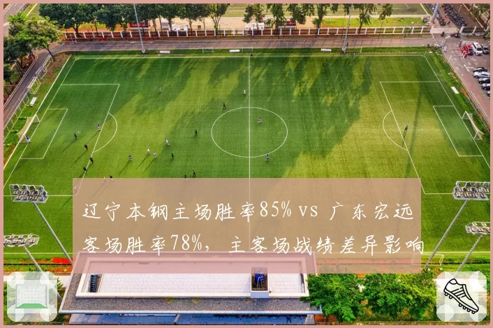 辽宁本钢主场胜率85% vs 广东宏远客场胜率78%，主客场战绩差异影响争冠