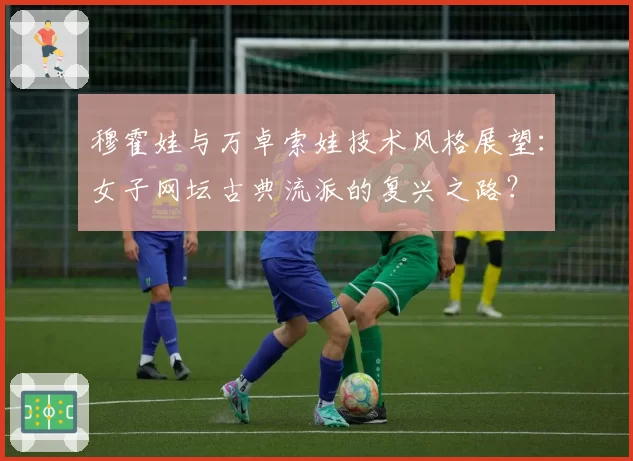 穆霍娃与万卓索娃技术风格展望：女子网坛古典流派的复兴之路？