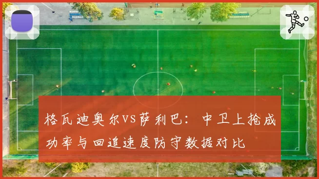 格瓦迪奥尔vs萨利巴:中卫上抢成功率与回追速度防守数据对比