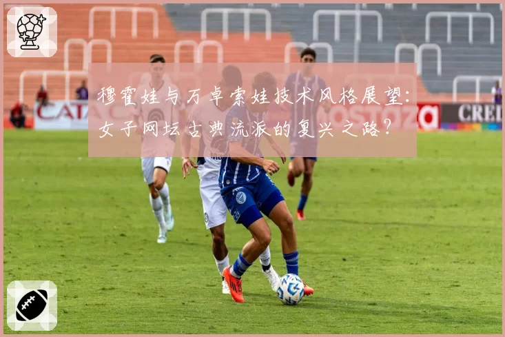 穆霍娃与万卓索娃技术风格展望：女子网坛古典流派的复兴之路？