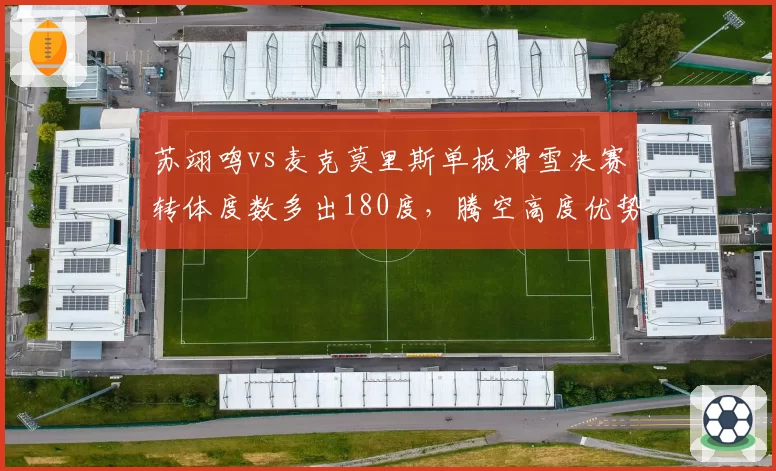 苏翊鸣vs麦克莫里斯单板滑雪决赛转体度数多出180度，腾空高度优势明显