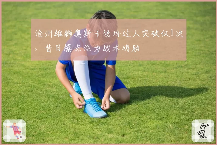沧州雄狮奥斯卡场均过人突破仅1次，昔日爆点沦为战术鸡肋