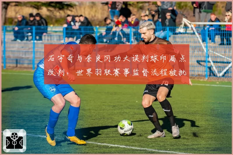石宇奇与奈良冈功大误判球印局点改判，世界羽联赛事监督流程被批混乱