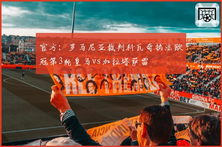官方:罗马尼亚裁判科瓦奇执法欧冠第3轮皇马vs加拉塔萨雷