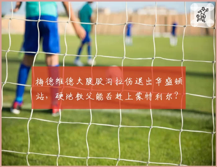 梅德维德夫腹股沟拉伤退出华盛顿站，硬地教父能否赶上蒙特利尔？