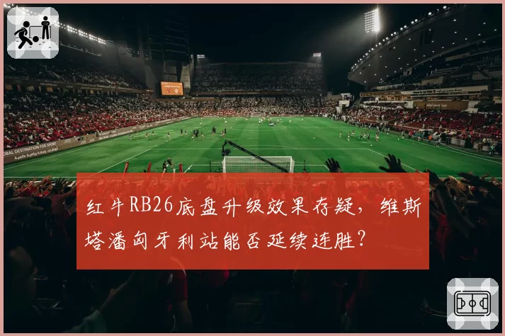 红牛RB26底盘升级效果存疑，维斯塔潘匈牙利站能否延续连胜？