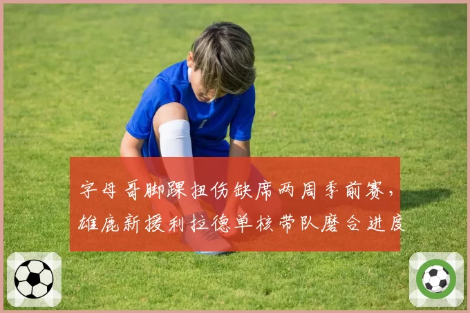 字母哥脚踝扭伤缺席两周季前赛,雄鹿新援利拉德单核带队磨合进度几何?