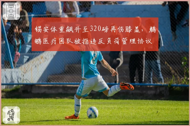 锡安体重飙升至320磅再伤膝盖，鹈鹕医疗团队被指违反负荷管理协议