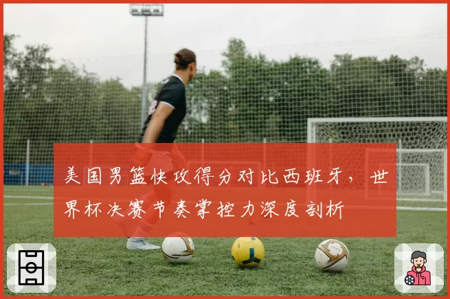 美国男篮快攻得分对比西班牙，世界杯决赛节奏掌控力深度剖析