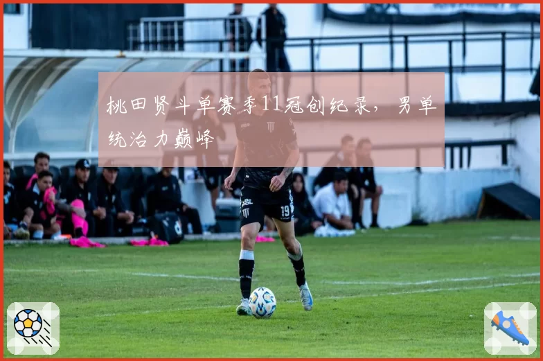 桃田贤斗单赛季11冠创纪录，男单统治力巅峰