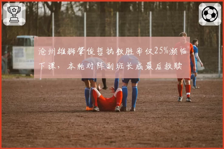 沧州雄狮肇俊哲执教胜率仅25%濒临下课，本轮对阵副班长成最后救赎