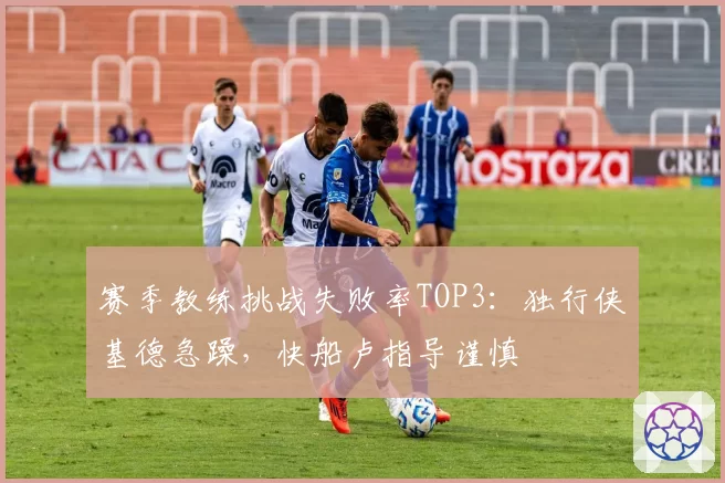 赛季教练挑战失败率TOP3:独行侠基德急躁,快船卢指导谨慎