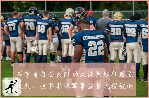 石宇奇与奈良冈功大误判球印局点改判，世界羽联赛事监督流程被批混乱