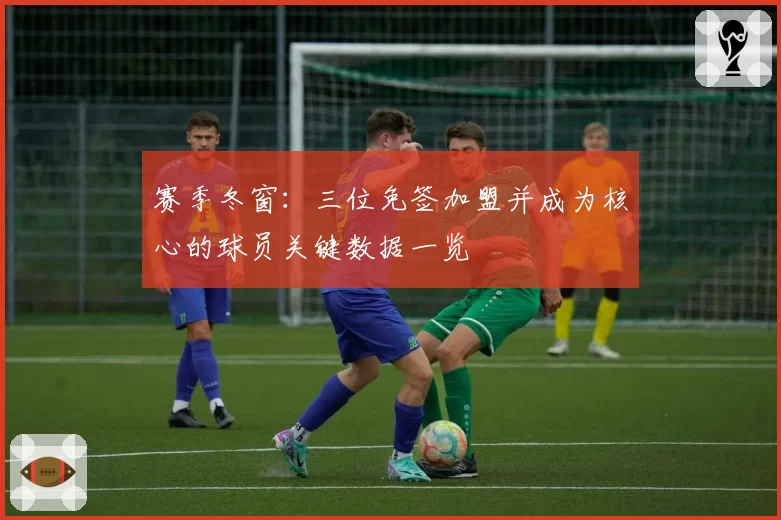 赛季冬窗：三位免签加盟并成为核心的球员关键数据一览