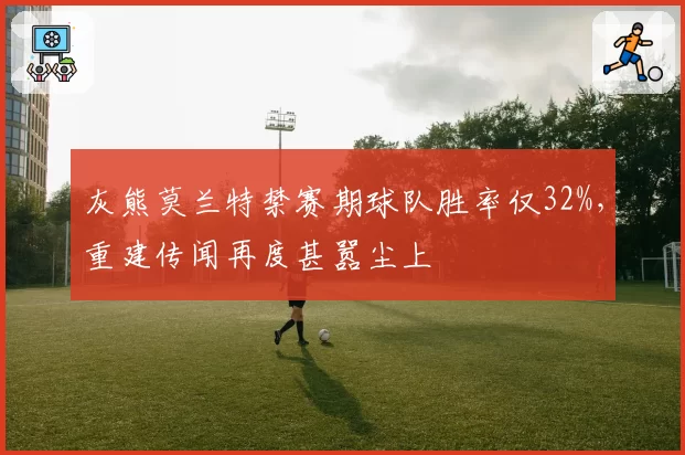 灰熊莫兰特禁赛期球队胜率仅32%,重建传闻再度甚嚣尘上