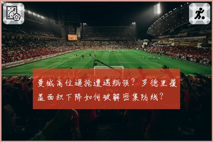 曼城高位逼抢遭遇瓶颈？罗德里覆盖面积下降如何破解密集防线？