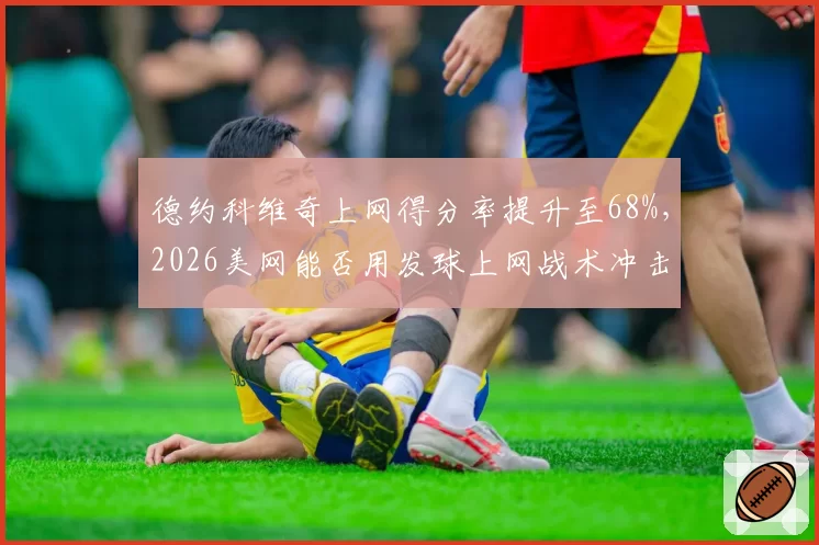 德约科维奇上网得分率提升至68%，2026美网能否用发球上网战术冲击第25冠