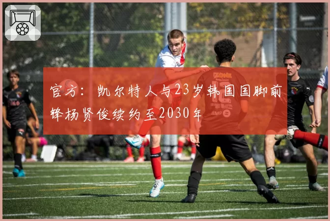 官方:凯尔特人与23岁韩国国脚前锋杨贤俊续约至2030年