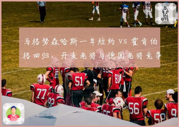 马格努森哈斯一年短约 vs 霍肯伯格回归，丹麦老将与德国老将竞争对比