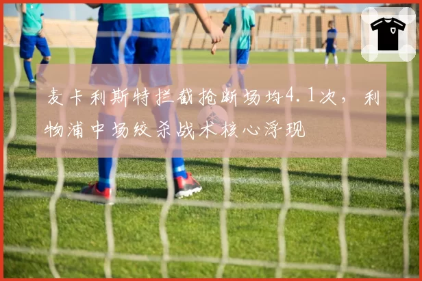 麦卡利斯特拦截抢断场均4.1次,利物浦中场绞杀战术核心浮现