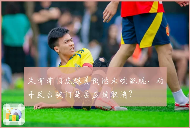 天津津门虎球员倒地未吹犯规,对手反击破门是否应该取消?