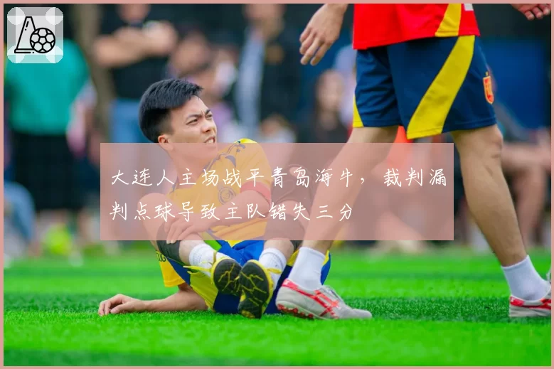 大连人主场战平青岛海牛，裁判漏判点球导致主队错失三分