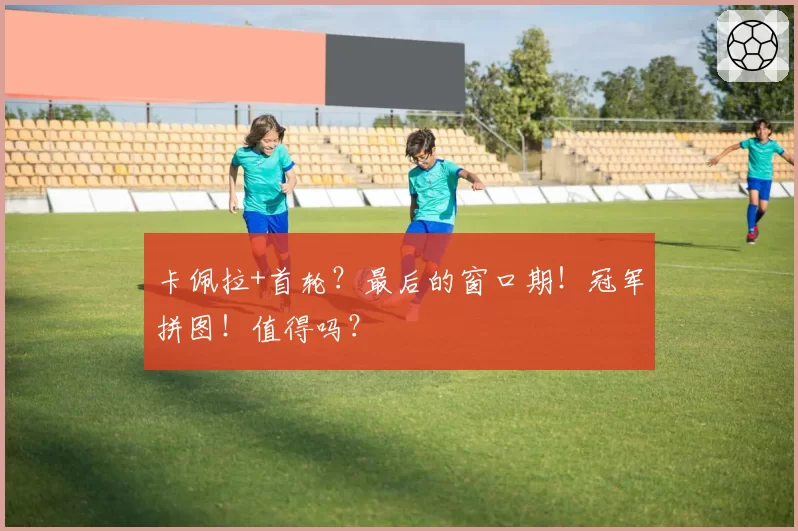 卡佩拉+首轮？最后的窗口期！冠军拼图！值得吗？