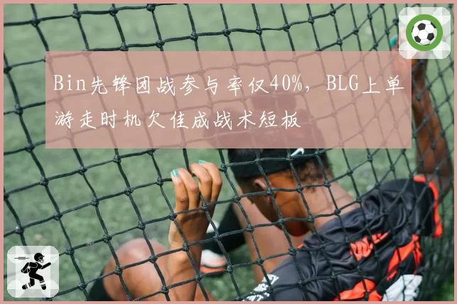 Bin先锋团战参与率仅40%，BLG上单游走时机欠佳成战术短板