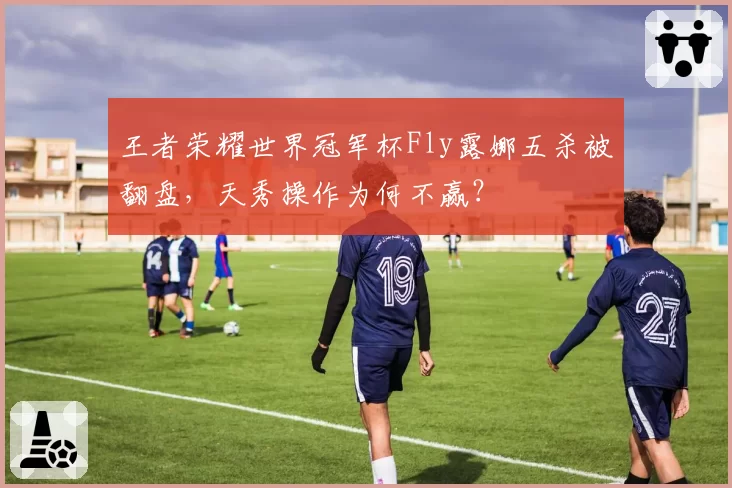 王者荣耀世界冠军杯Fly露娜五杀被翻盘，天秀操作为何不赢？
